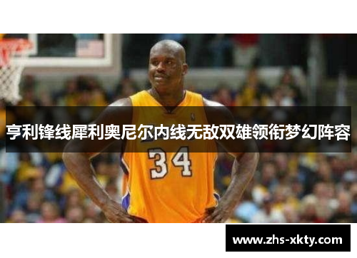 亨利锋线犀利奥尼尔内线无敌双雄领衔梦幻阵容