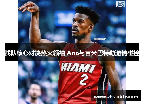 战队核心对决热火领袖 Ana与吉米巴特勒激情碰撞
