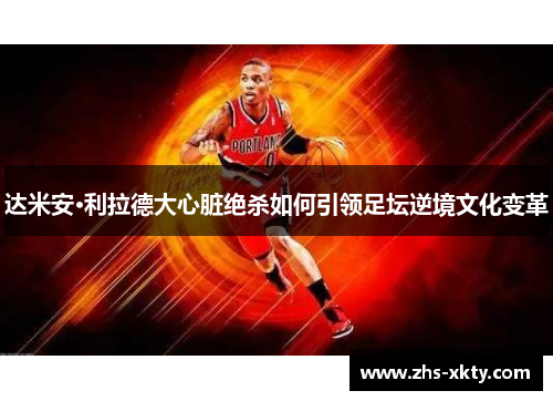 达米安·利拉德大心脏绝杀如何引领足坛逆境文化变革