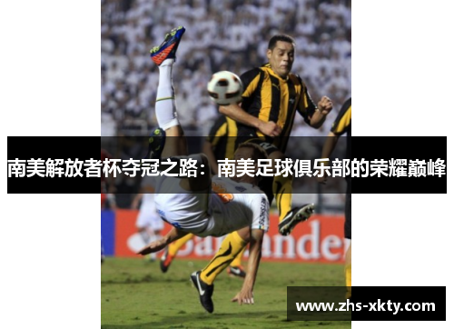 南美解放者杯夺冠之路：南美足球俱乐部的荣耀巅峰