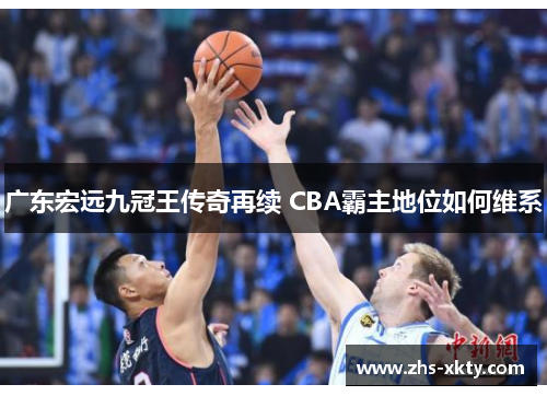 广东宏远九冠王传奇再续 CBA霸主地位如何维系