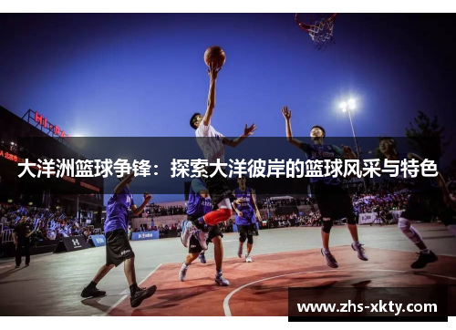大洋洲篮球争锋：探索大洋彼岸的篮球风采与特色