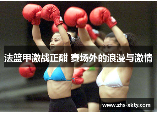 法篮甲激战正酣 赛场外的浪漫与激情