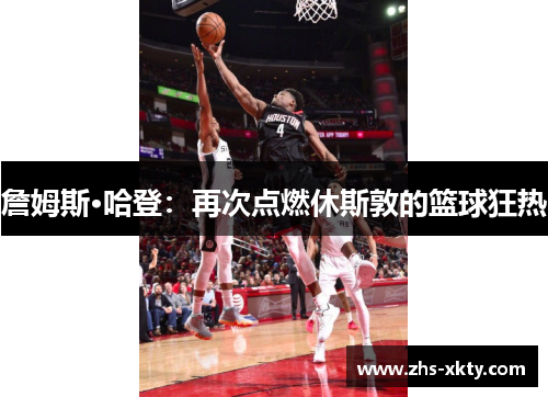 詹姆斯·哈登：再次点燃休斯敦的篮球狂热