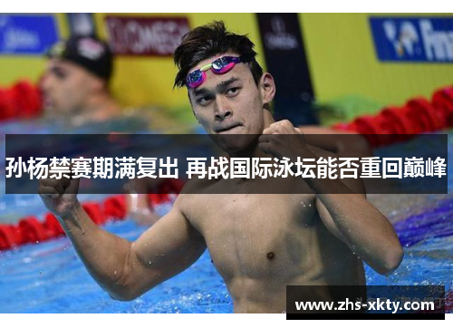 孙杨禁赛期满复出 再战国际泳坛能否重回巅峰