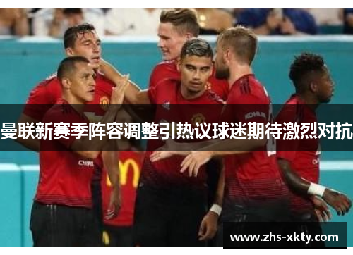 曼联新赛季阵容调整引热议球迷期待激烈对抗