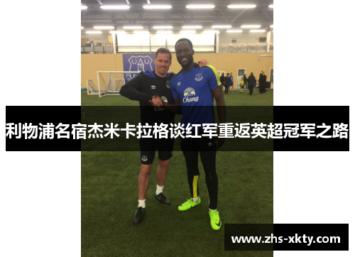 利物浦名宿杰米卡拉格谈红军重返英超冠军之路