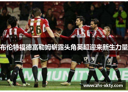 布伦特福德富勒姆崭露头角英超迎来新生力量