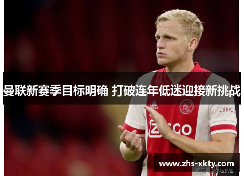 曼联新赛季目标明确 打破连年低迷迎接新挑战