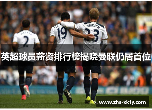 英超球员薪资排行榜揭晓曼联仍居首位