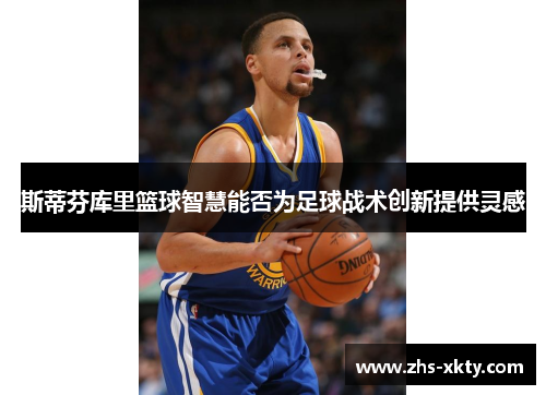 斯蒂芬库里篮球智慧能否为足球战术创新提供灵感