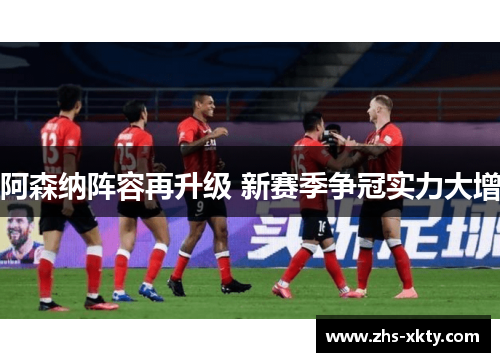 阿森纳阵容再升级 新赛季争冠实力大增