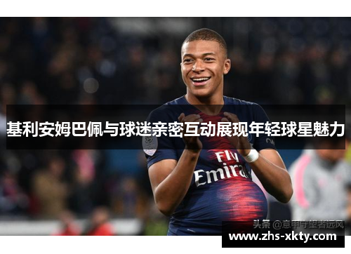 基利安姆巴佩与球迷亲密互动展现年轻球星魅力