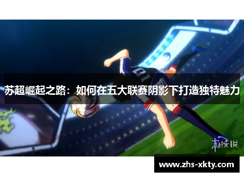 苏超崛起之路：如何在五大联赛阴影下打造独特魅力