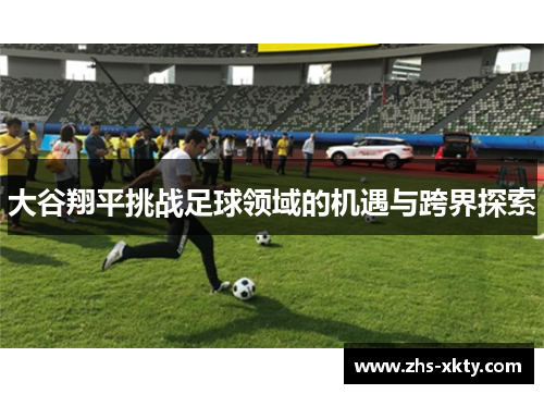 大谷翔平挑战足球领域的机遇与跨界探索