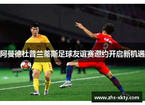 阿曼德杜普兰蒂斯足球友谊赛邀约开启新机遇