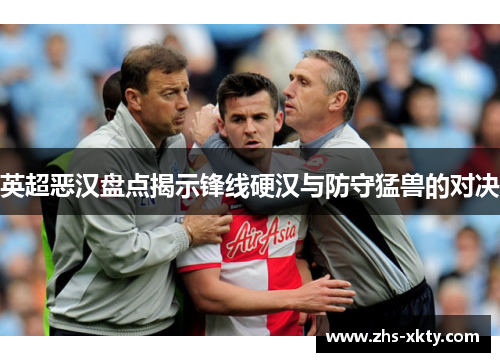 英超恶汉盘点揭示锋线硬汉与防守猛兽的对决