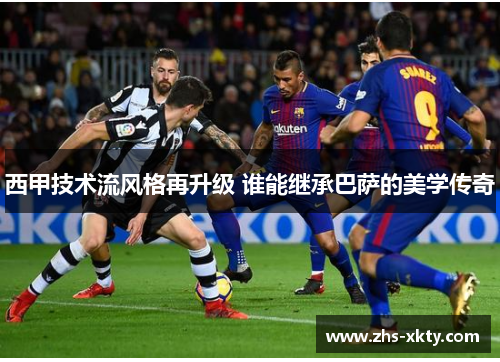 西甲技术流风格再升级 谁能继承巴萨的美学传奇