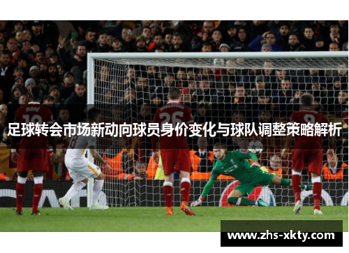足球转会市场新动向球员身价变化与球队调整策略解析