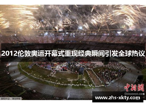 2012伦敦奥运开幕式重现经典瞬间引发全球热议
