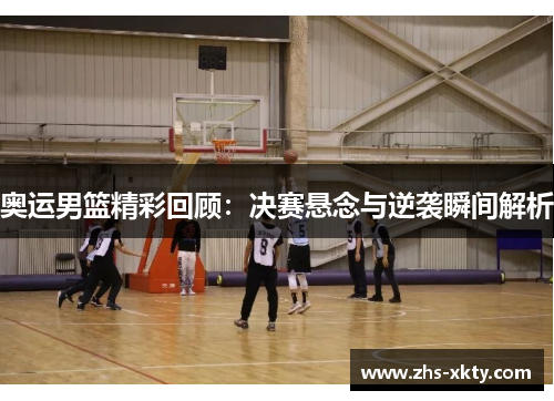 奥运男篮精彩回顾：决赛悬念与逆袭瞬间解析