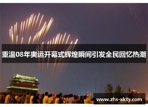 重温08年奥运开幕式辉煌瞬间引发全民回忆热潮